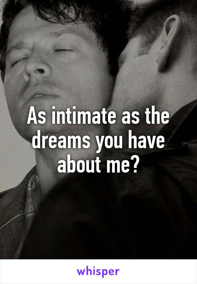 As intimate as the dreams you have about me?