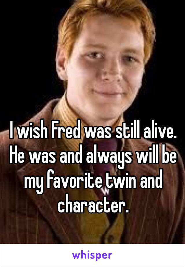 I wish Fred was still alive. He was and always will be my favorite twin and character. 