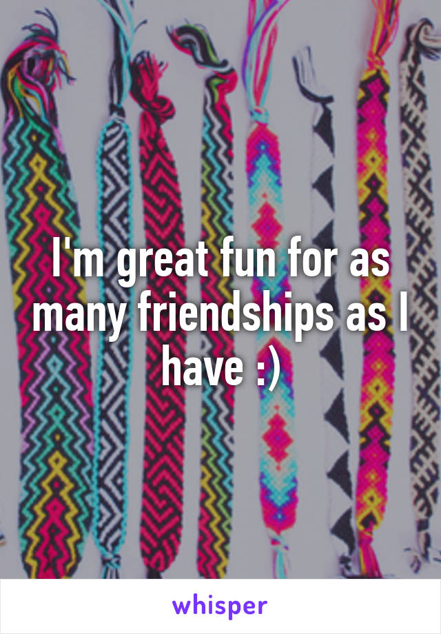 I'm great fun for as many friendships as I have :)