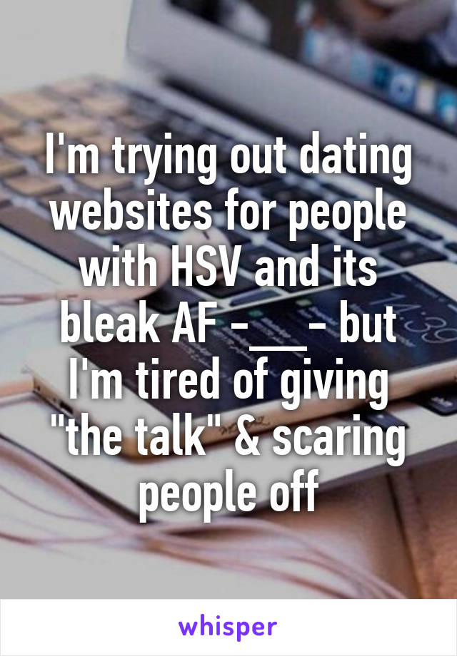 I'm trying out dating websites for people with HSV and its bleak AF -__- but I'm tired of giving "the talk" & scaring people off