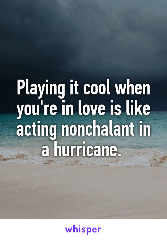 Playing it cool when you're in love is like acting nonchalant in a hurricane. 