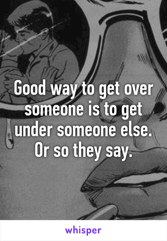 Good way to get over someone is to get under someone else. Or so they say.