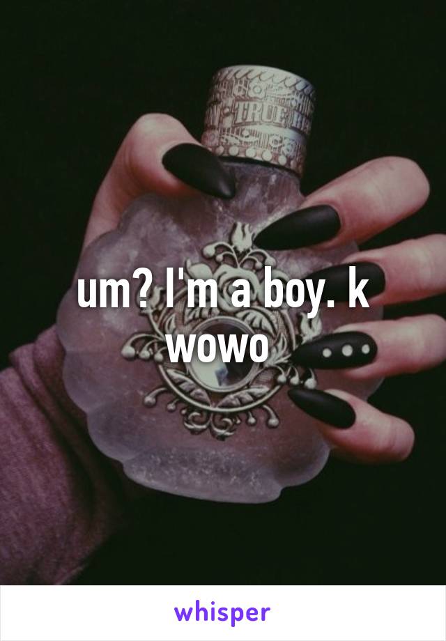 um? I'm a boy. k wowo 