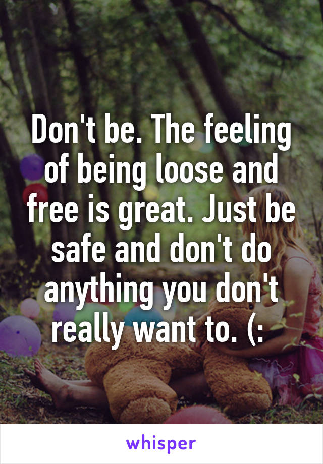 Don't be. The feeling of being loose and free is great. Just be safe and don't do anything you don't really want to. (: 