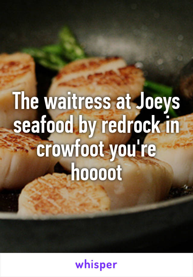 The waitress at Joeys seafood by redrock in crowfoot you're hoooot