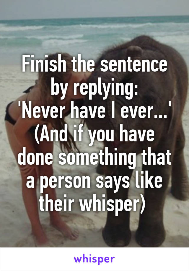 Finish the sentence by replying:
'Never have I ever...'
(And if you have done something that a person says like their whisper) 