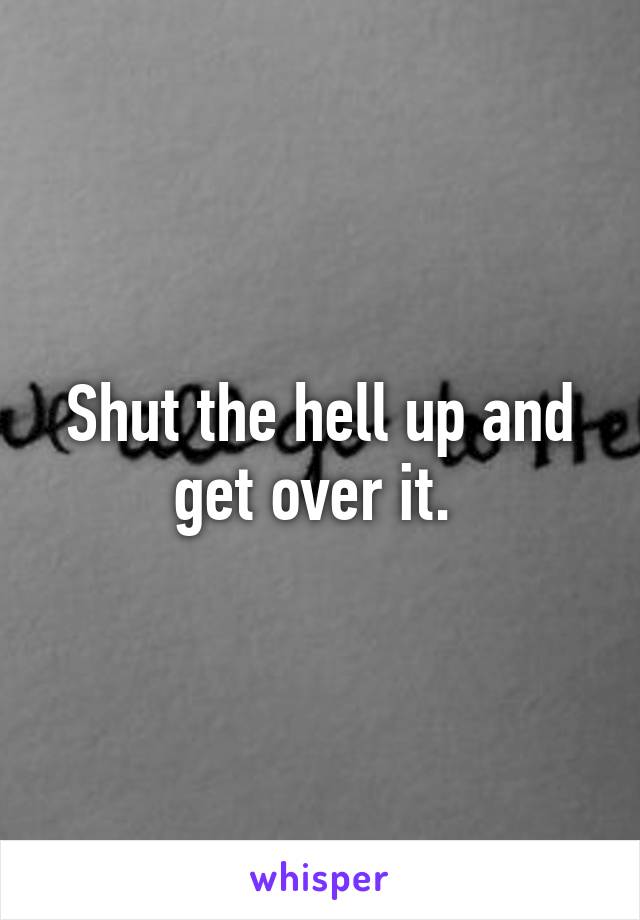 Shut the hell up and get over it. 