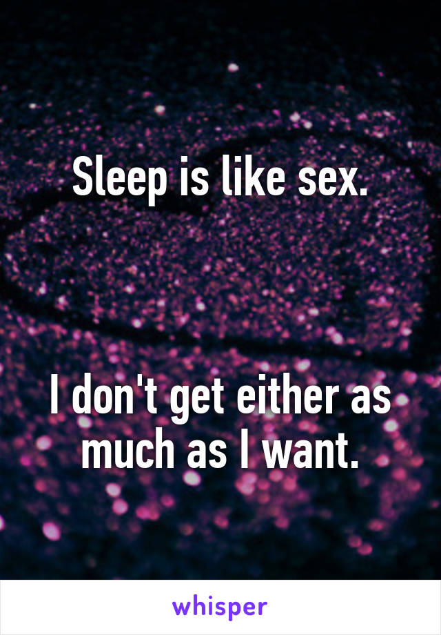 Sleep is like sex.



I don't get either as much as I want.