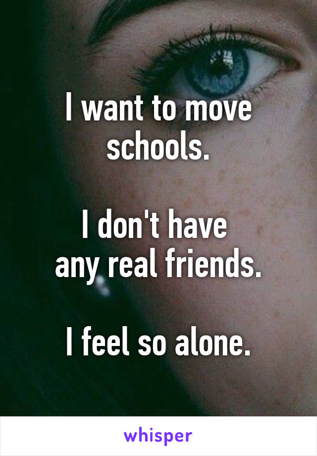 I want to move schools.

I don't have 
any real friends.

I feel so alone.