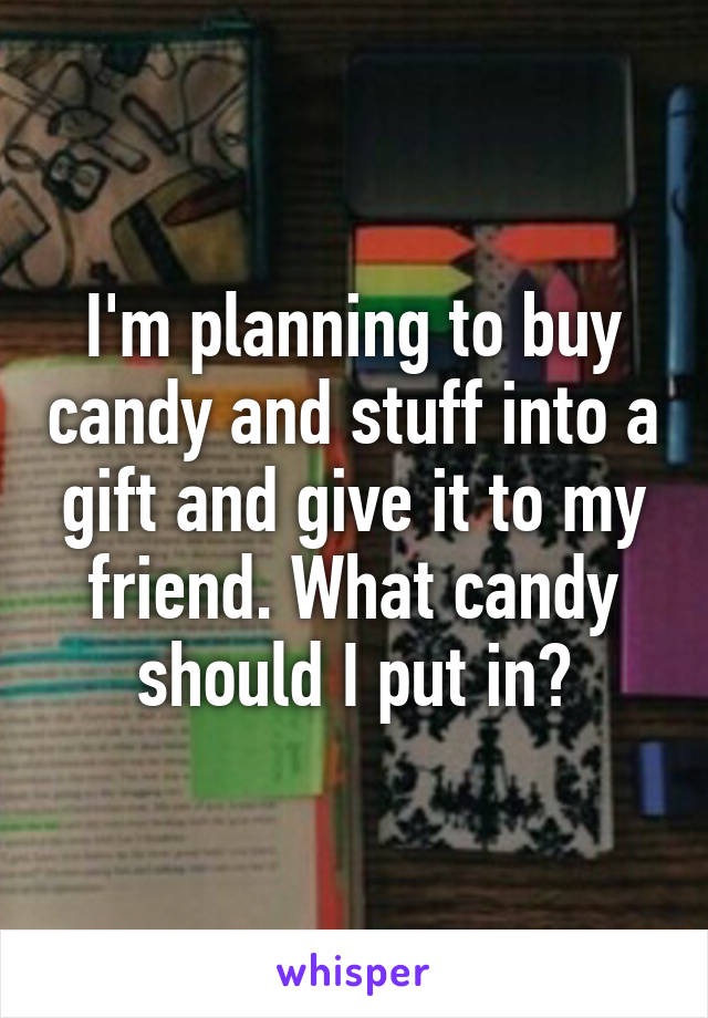 I'm planning to buy candy and stuff into a gift and give it to my friend. What candy should I put in?