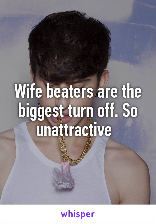 Wife beaters are the biggest turn off. So unattractive  