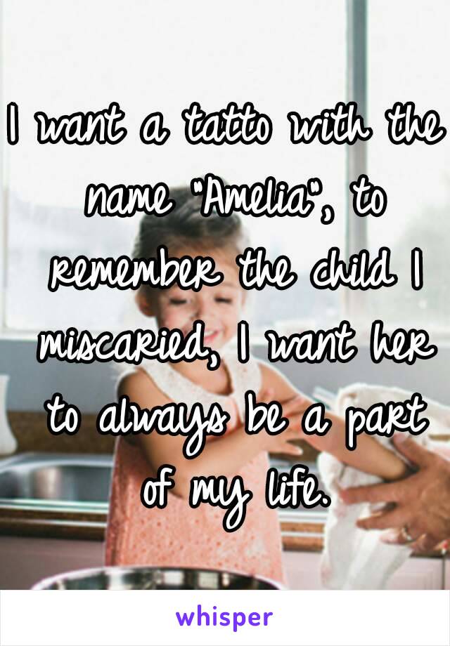 I want a tatto with the name "Amelia", to remember the child I miscaried, I want her to always be a part of my life.