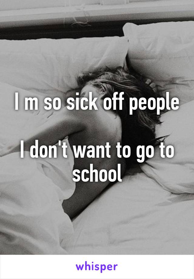 I m so sick off people 
I don't want to go to school