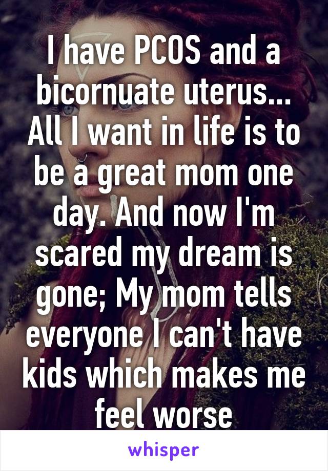 I have PCOS and a bicornuate uterus... All I want in life is to be a great mom one day. And now I'm scared my dream is gone; My mom tells everyone I can't have kids which makes me feel worse