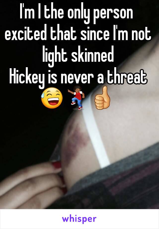 I'm I the only person excited that since I'm not light skinned
  Hickey is never a threat 
😅💃👍