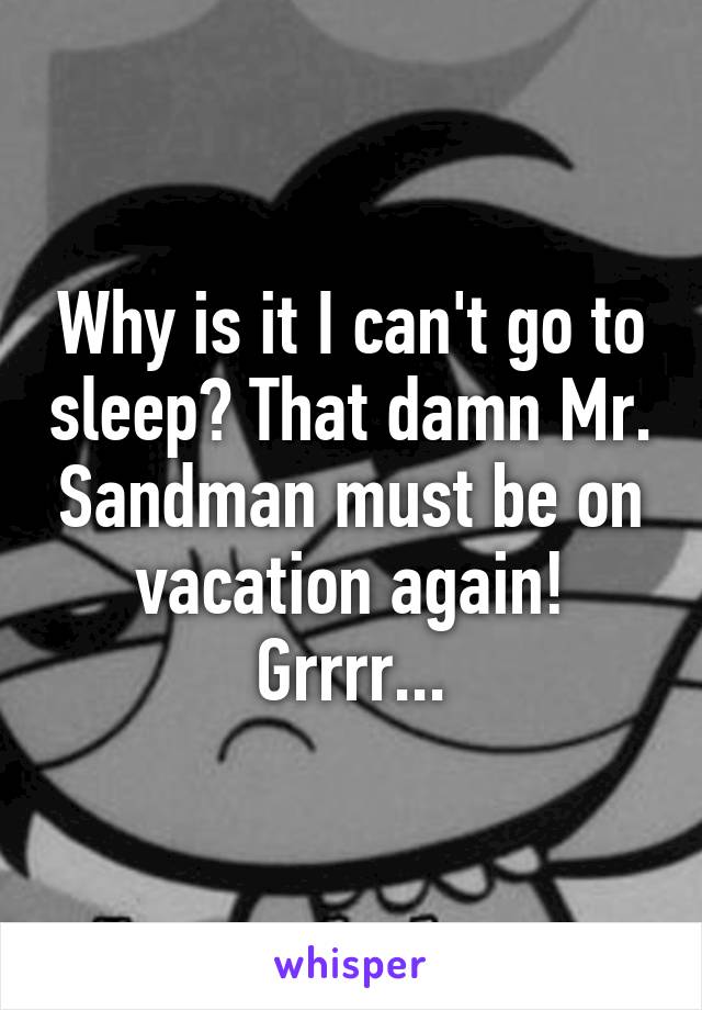 Why is it I can't go to sleep? That damn Mr. Sandman must be on vacation again! Grrrr...