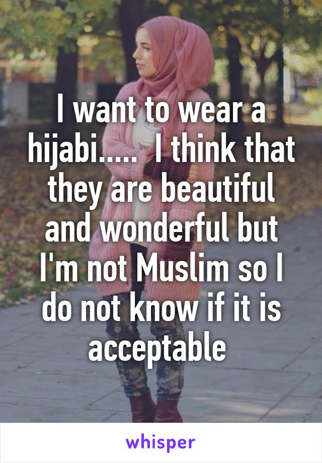 I want to wear a hijabi.....  I think that they are beautiful and wonderful but I'm not Muslim so I do not know if it is acceptable 