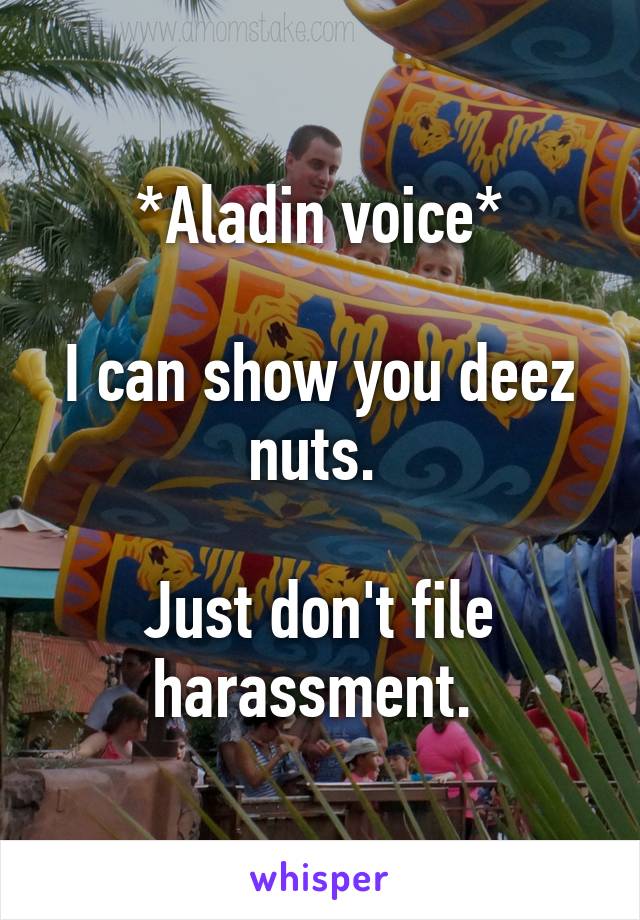 *Aladin voice*

I can show you deez nuts. 

Just don't file harassment. 