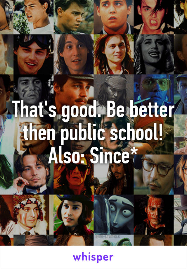 That's good. Be better then public school! Also: Since*