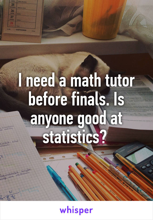 I need a math tutor before finals. Is anyone good at statistics? 