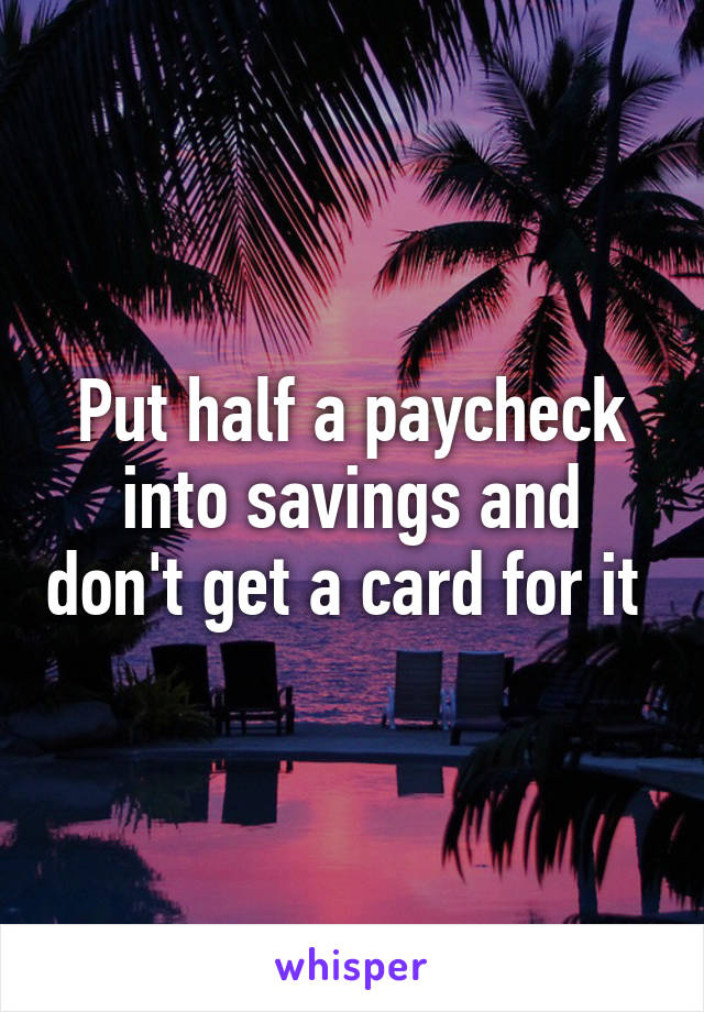 Put half a paycheck into savings and don't get a card for it 