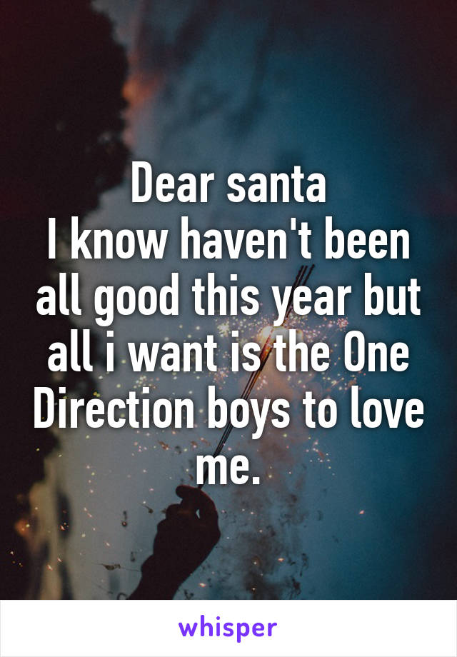 Dear santa
I know haven't been all good this year but all i want is the One Direction boys to love me.