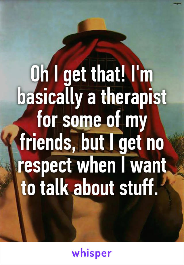 Oh I get that! I'm basically a therapist for some of my friends, but I get no respect when I want to talk about stuff. 