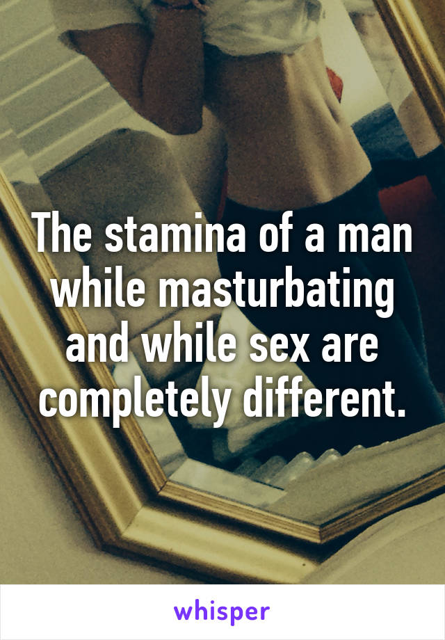 The stamina of a man while masturbating and while sex are completely different.