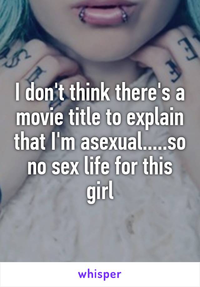 I don't think there's a movie title to explain that I'm asexual.....so no sex life for this girl