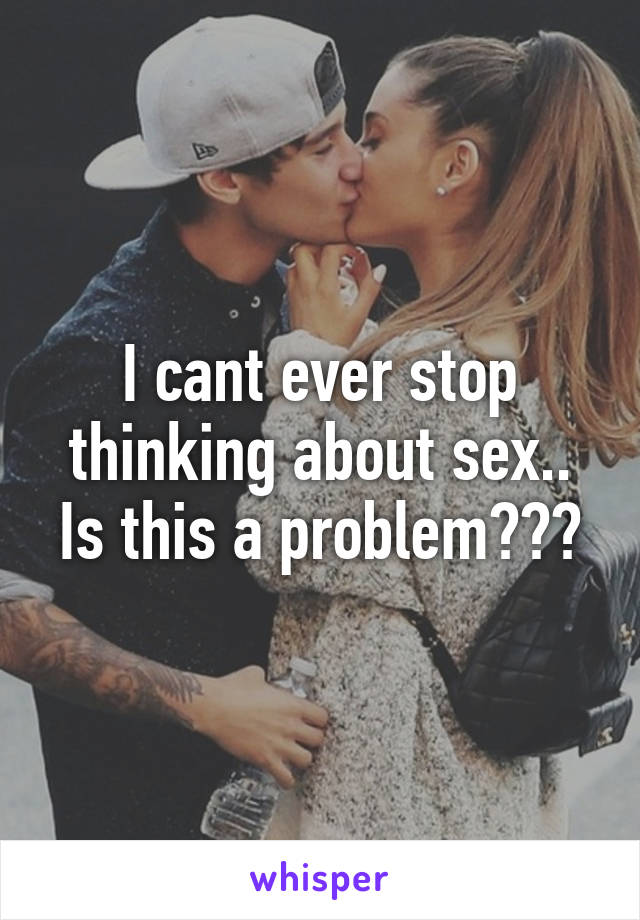 I cant ever stop thinking about sex.. Is this a problem???