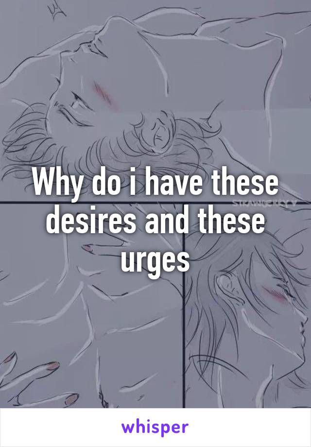 Why do i have these desires and these urges