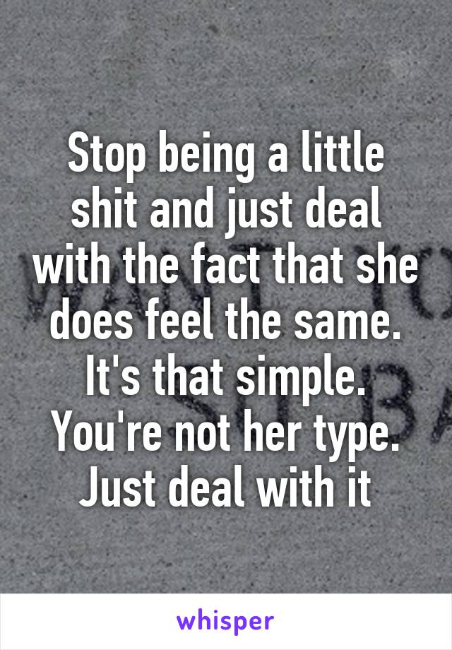 Stop being a little shit and just deal with the fact that she does feel the same. It's that simple. You're not her type. Just deal with it