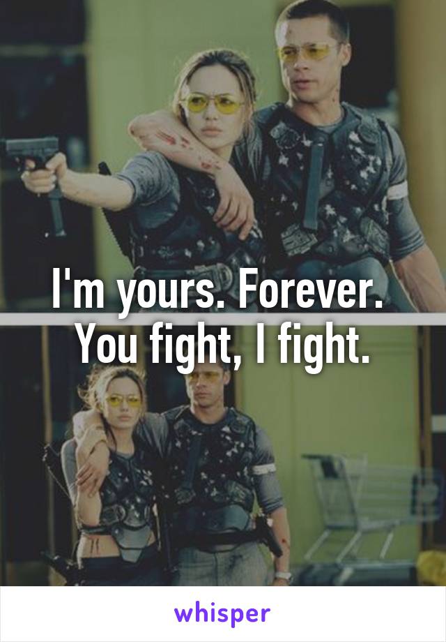 I'm yours. Forever. 
You fight, I fight.