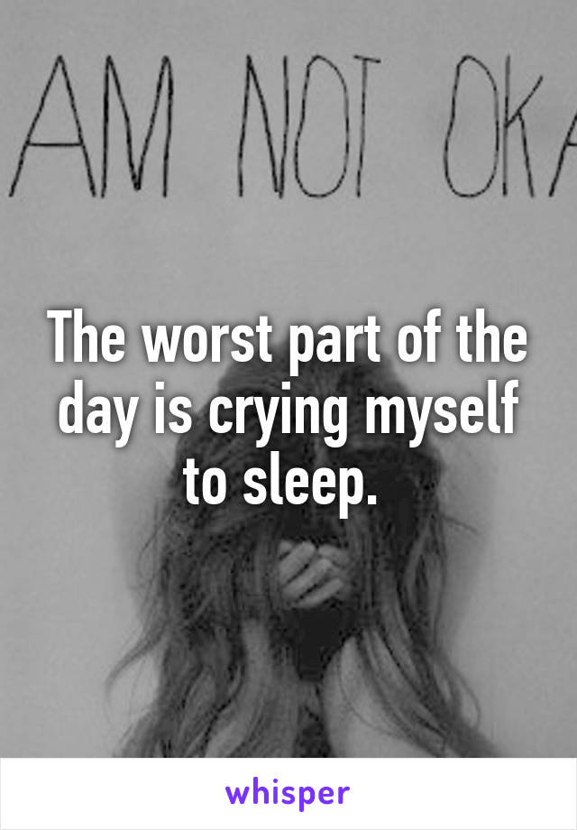 The worst part of the day is crying myself to sleep. 