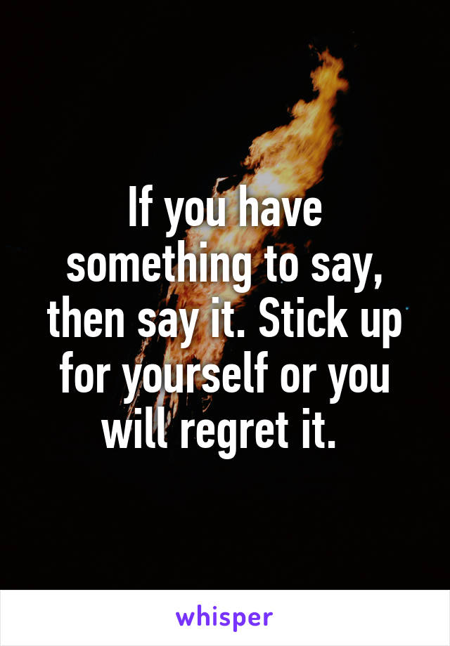 If you have something to say, then say it. Stick up for yourself or you will regret it. 