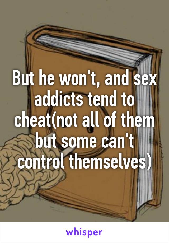 But he won't, and sex addicts tend to cheat(not all of them but some can't control themselves)