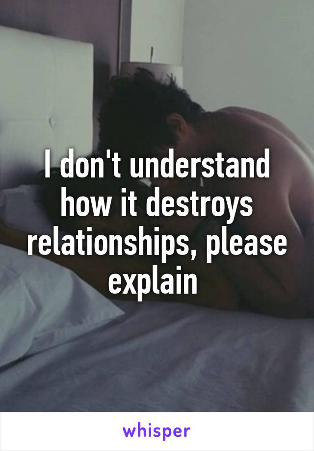 I don't understand how it destroys relationships, please explain 