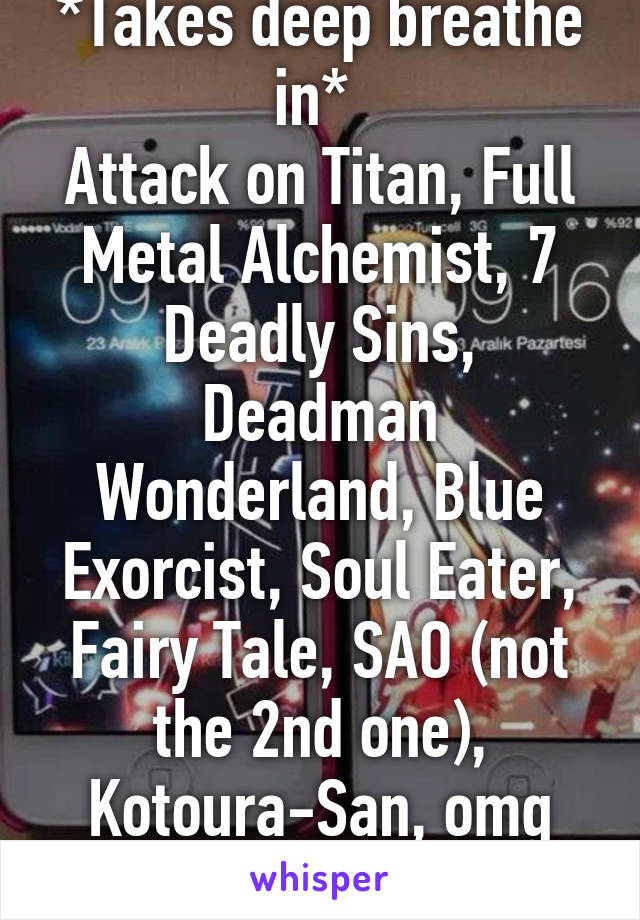 *Takes deep breathe in* 
Attack on Titan, Full Metal Alchemist, 7 Deadly Sins, Deadman Wonderland, Blue Exorcist, Soul Eater, Fairy Tale, SAO (not the 2nd one), Kotoura-San, omg Imma nerd