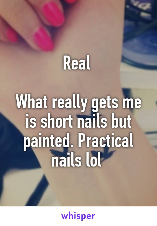 Real 

What really gets me is short nails but painted. Practical nails lol 