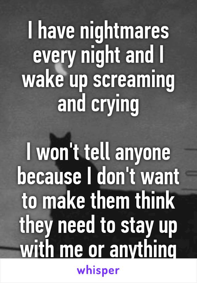 I have nightmares every night and I wake up screaming and crying

I won't tell anyone because I don't want to make them think they need to stay up with me or anything