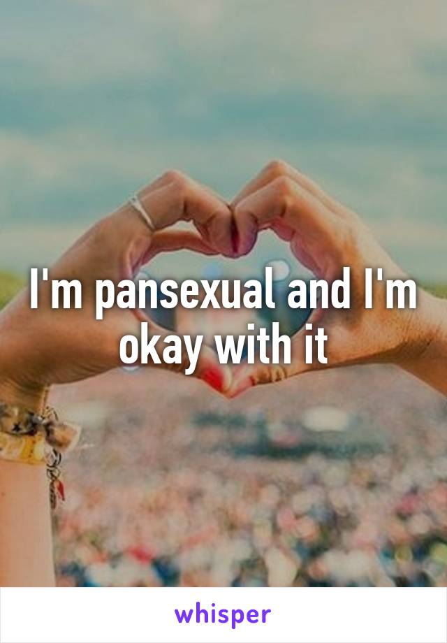 I'm pansexual and I'm okay with it