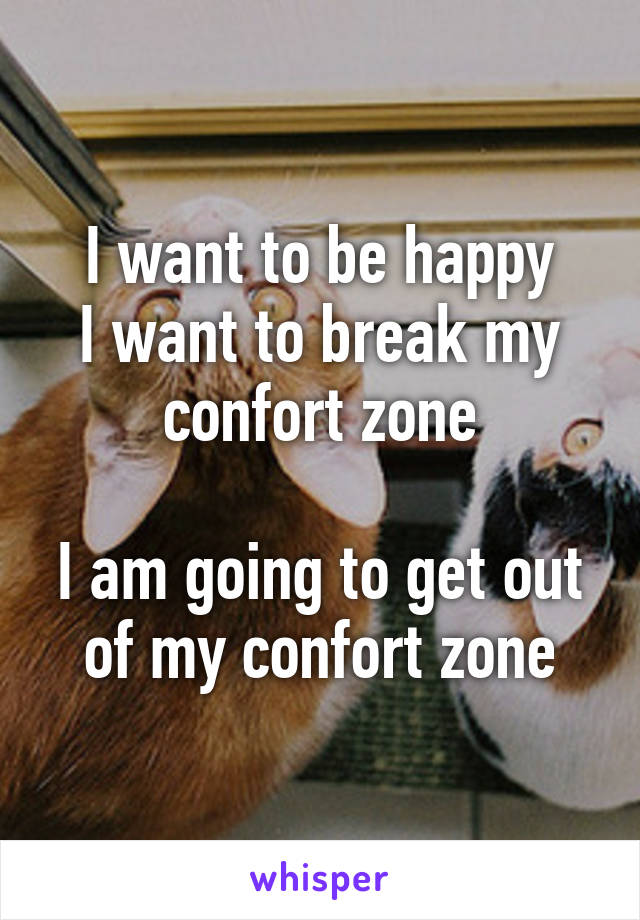 I want to be happy
I want to break my confort zone

I am going to get out of my confort zone