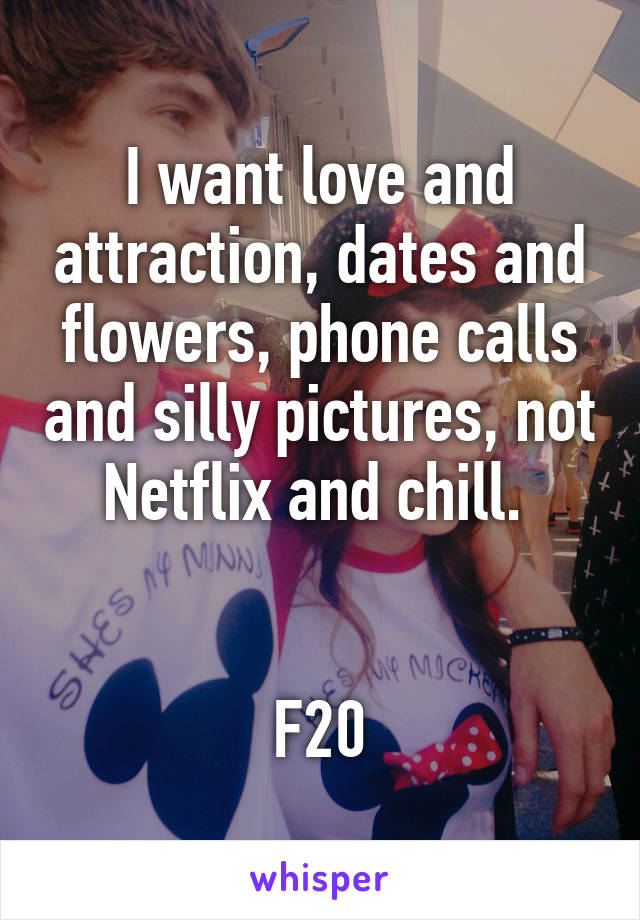 I want love and attraction, dates and flowers, phone calls and silly pictures, not Netflix and chill. 


F20