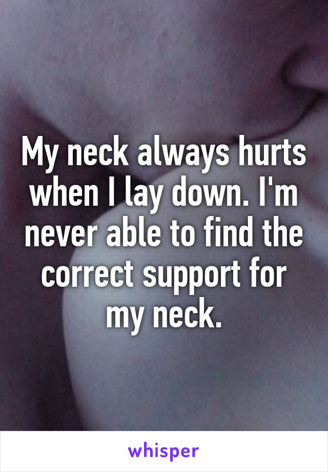 My neck always hurts when I lay down. I'm never able to find the correct support for my neck.