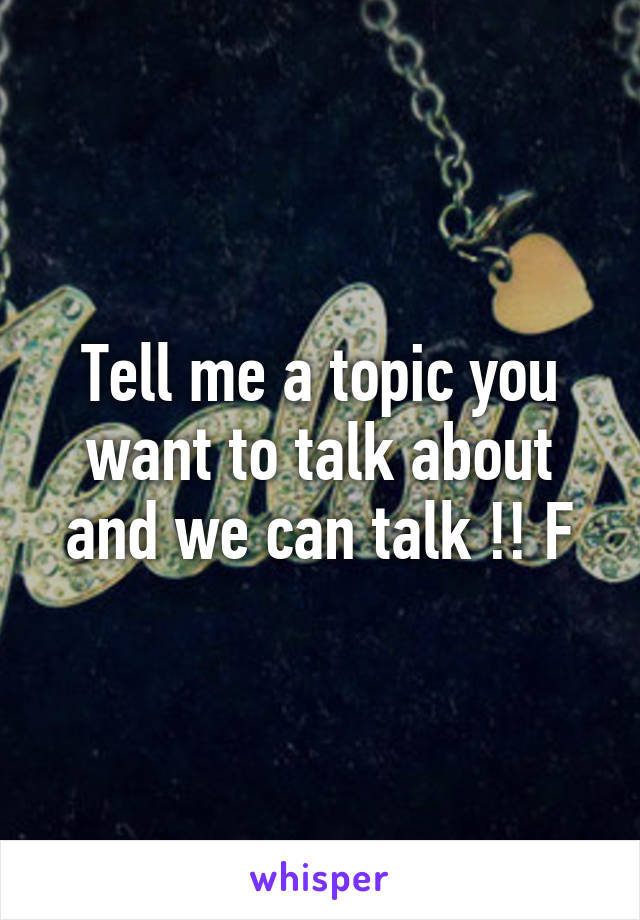 Tell me a topic you want to talk about and we can talk !! F