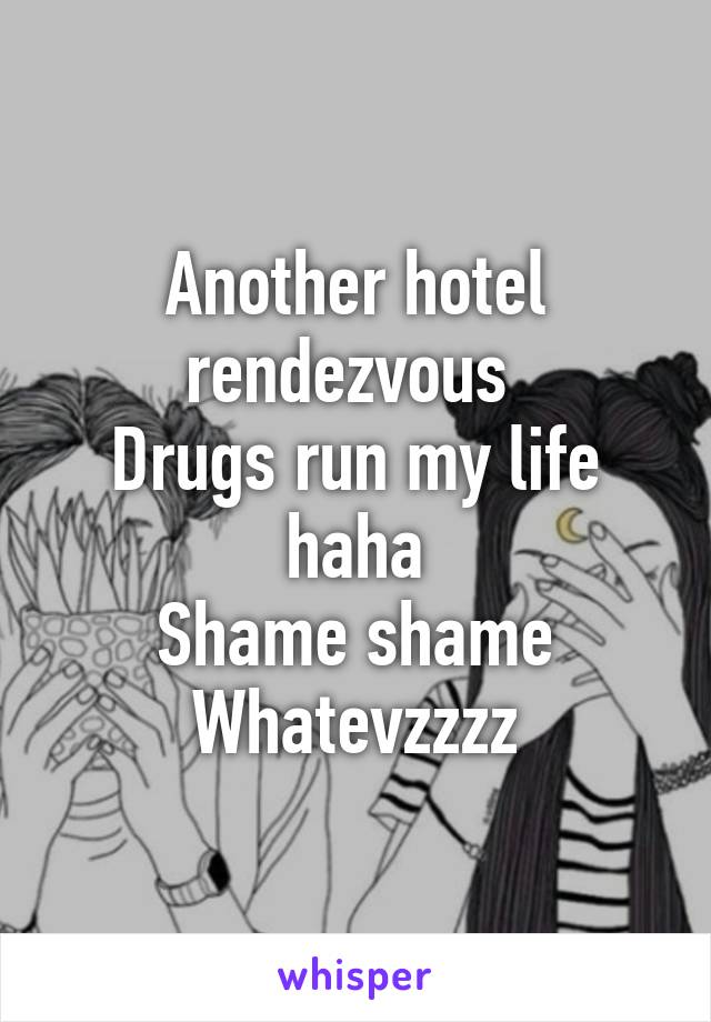 Another hotel rendezvous 
Drugs run my life haha
Shame shame
Whatevzzzz