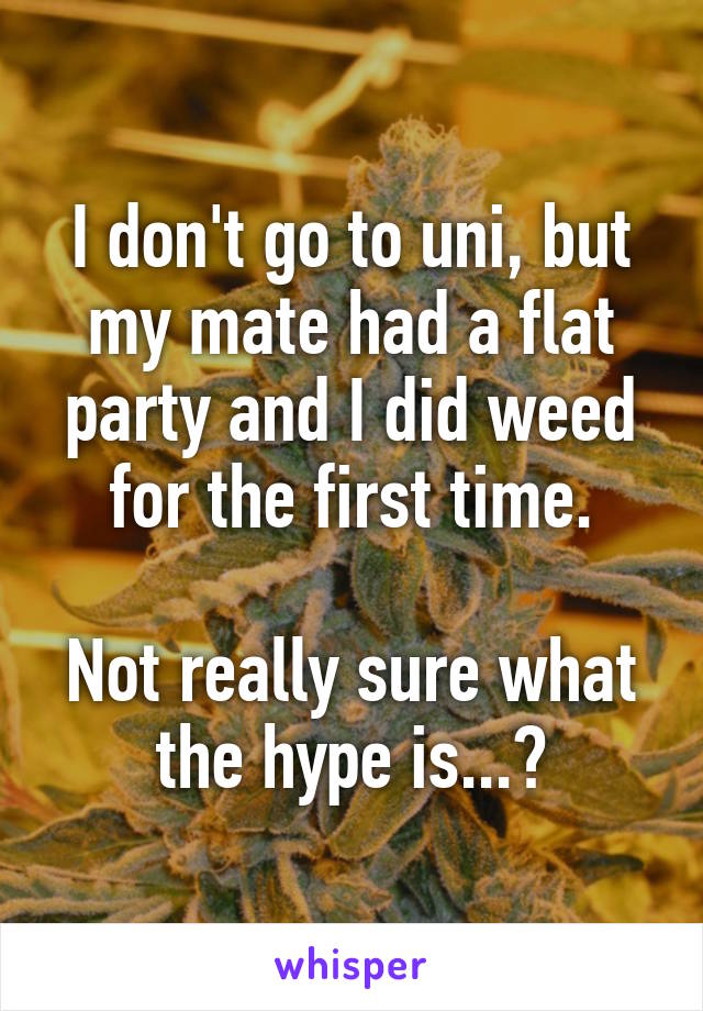 I don't go to uni, but my mate had a flat party and I did weed for the first time.

Not really sure what the hype is...?