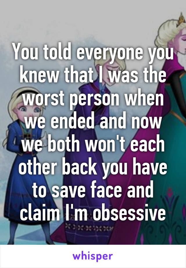 You told everyone you knew that I was the worst person when we ended and now we both won't each other back you have to save face and claim I'm obsessive