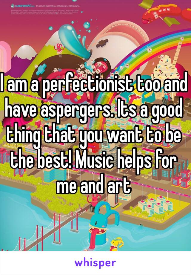 I am a perfectionist too and have aspergers. Its a good thing that you want to be the best! Music helps for me and art