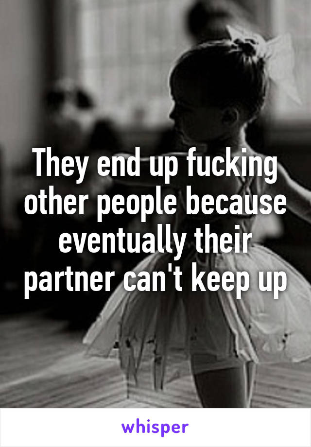 They end up fucking other people because eventually their partner can't keep up